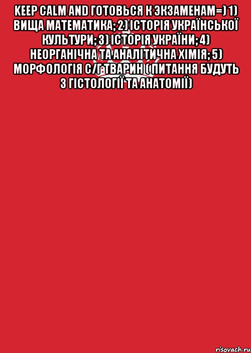 Keep Calm and готовься к экзаменам=) 1) вища математика; 2) історія української культури; 3) історія України; 4) неорганічна та аналітична хімія; 5) морфологія с/г тварин ( питання будуть з гістології та анатомії) , Комикс Keep Calm 3