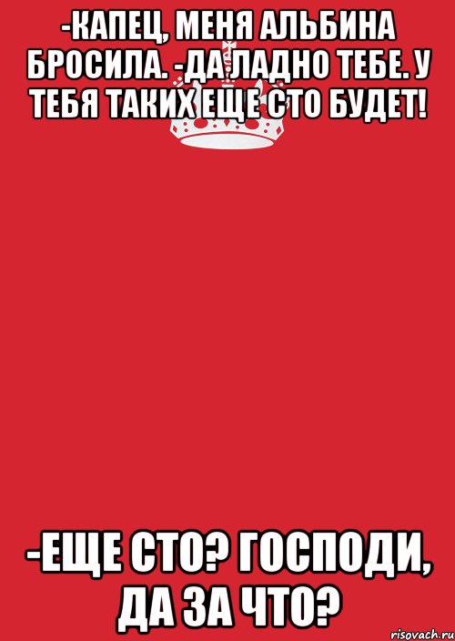 -Капец, меня Альбина бросила. -Да ладно тебе. У тебя таких еще сто будет! -Еще сто? Господи, да за что?, Комикс Keep Calm 3