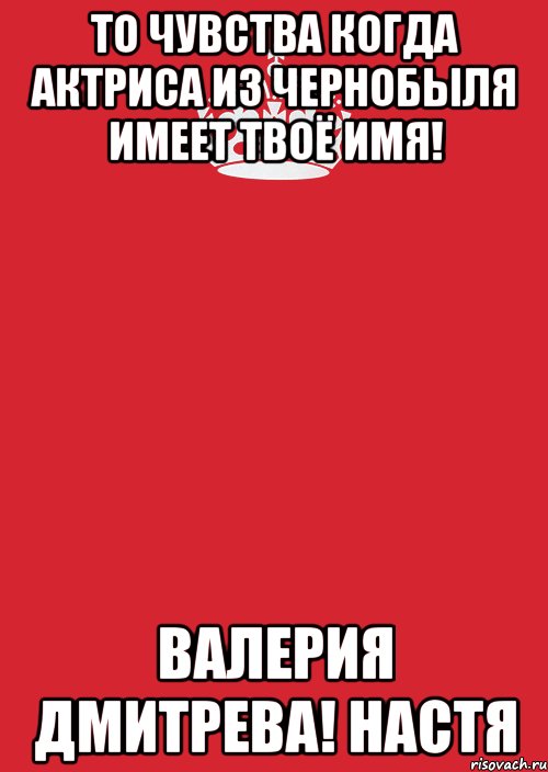 То чувства когда актриса из Чернобыля имеет твоё имя! Валерия Дмитрева! Настя, Комикс Keep Calm 3