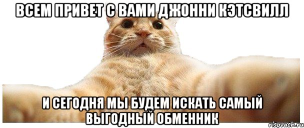 ВСЕМ ПРИВЕТ С ВАМИ ДЖОННИ КЭТСВИЛЛ И СЕГОДНЯ МЫ БУДЕМ ИСКАТЬ САМЫЙ ВЫГОДНЫЙ ОБМЕННИК, Мем   Кэтсвилл