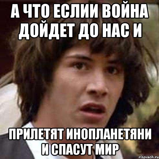 а что еслии война дойдет до нас и прилетят инопланетяни и спасут мир, Мем А что если (Киану Ривз)