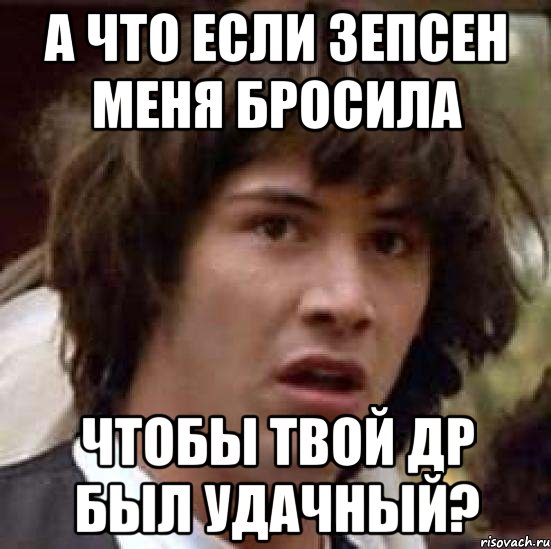 а что если зепсен меня бросила чтобы твой др был удачный?, Мем А что если (Киану Ривз)