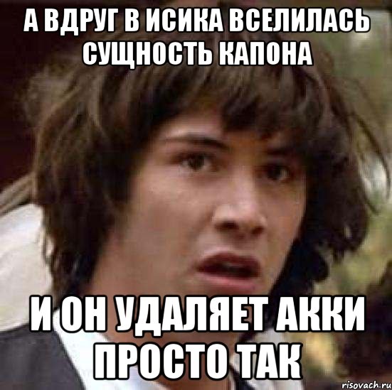 А вдруг в исика вселилась сущность капона и он удаляет акки просто так, Мем А что если (Киану Ривз)