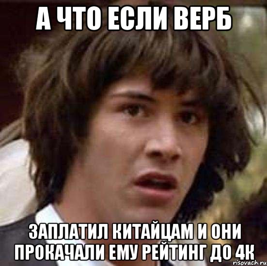 а что если Верб заплатил китайцам и они прокачали ему рейтинг до 4к, Мем А что если (Киану Ривз)