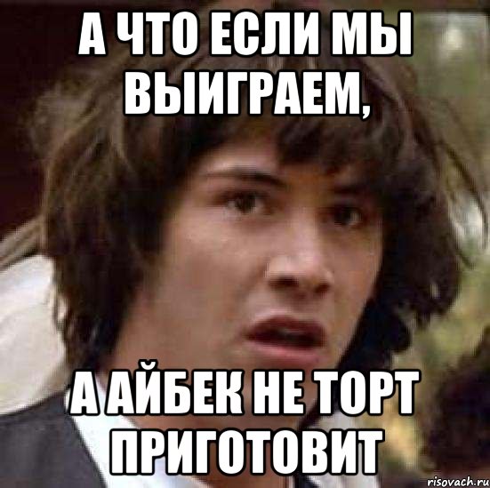 А что если мы выиграем, А айбек не торт приготовит, Мем А что если (Киану Ривз)