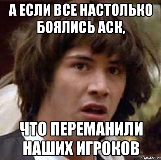 А если все настолько боялись аск, Что переманили наших игроков, Мем А что если (Киану Ривз)