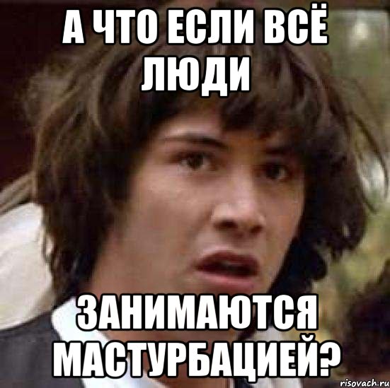 А ЧТО ЕСЛИ ВСЁ ЛЮДИ ЗАНИМАЮТСЯ МАСТУРБАЦИЕЙ?, Мем А что если (Киану Ривз)