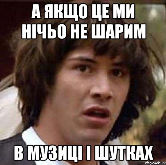 а якщо це ми нічьо не шарим в музиці і шутках, Мем А что если (Киану Ривз)