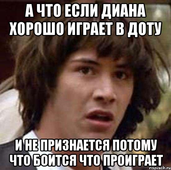 А что если Диана хорошо играет в доту И не признается потому что боится что проиграет, Мем А что если (Киану Ривз)