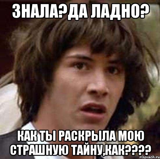 Знала?Да ладно? Как ты раскрыла мою страшную тайну,КАК????, Мем А что если (Киану Ривз)