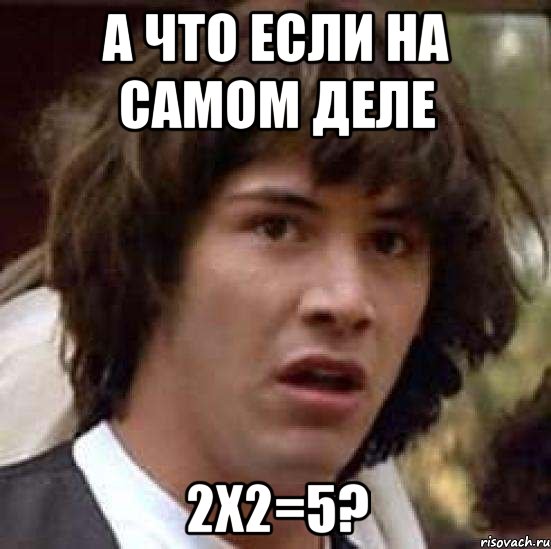 А ЧТО ЕСЛИ НА САМОМ ДЕЛЕ 2X2=5?, Мем А что если (Киану Ривз)