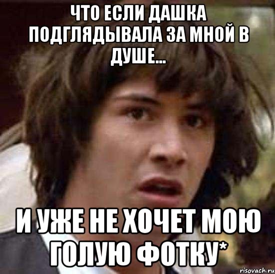 что если дашка подглядывала за мной в душе... и уже не хочет мою голую фотку*, Мем А что если (Киану Ривз)