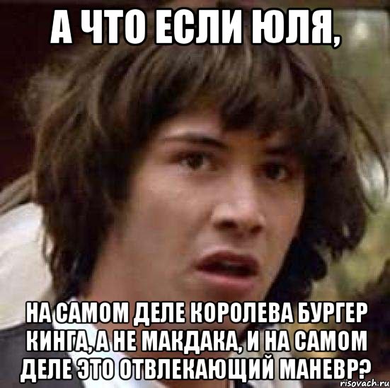 а что если Юля, на самом деле королева Бургер Кинга, а не макдака, и на самом деле это отвлекающий маневр?, Мем А что если (Киану Ривз)