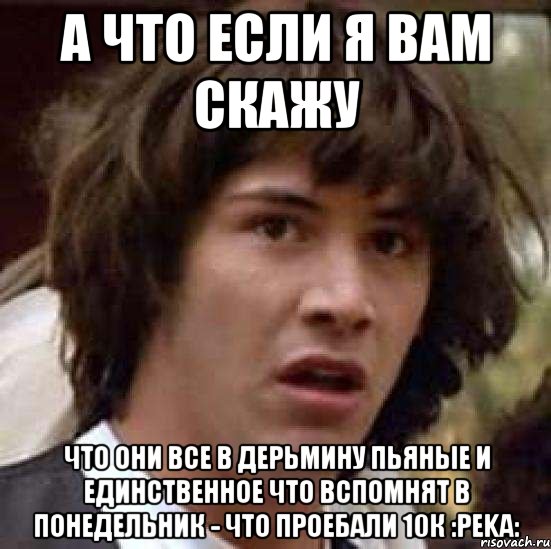 а что если я вам скажу Что они все в дерьмину пьяные и единственное что вспомнят в понедельник - что проебали 10к :peka:, Мем А что если (Киану Ривз)