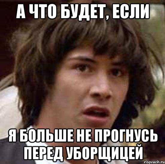 А что будет, если Я больше не прогнусь перед уборщицей, Мем А что если (Киану Ривз)