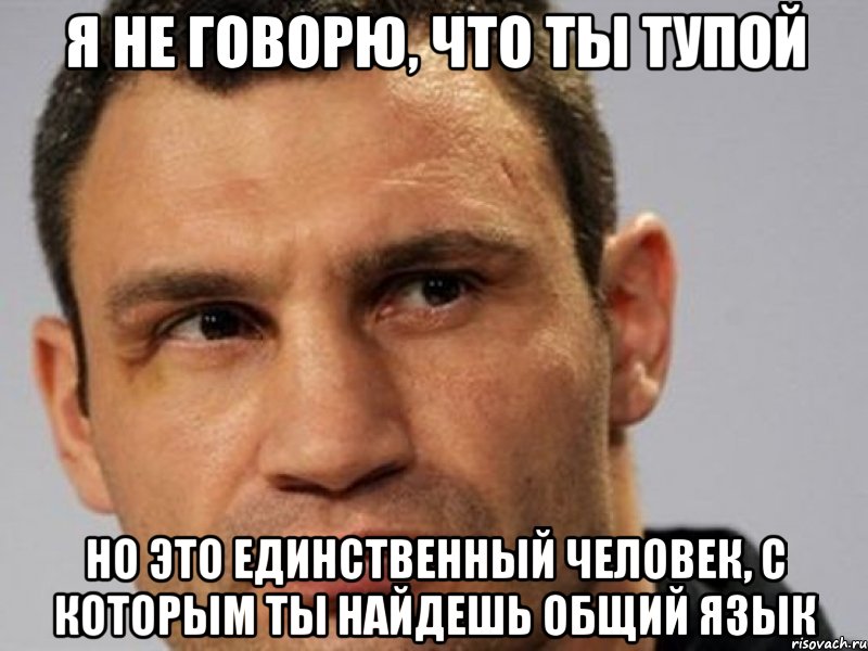 я не говорю, что ты тупой но это единственный человек, с которым ты найдешь общий язык