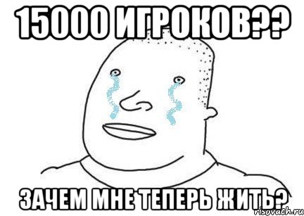 15000 игроков?? зачем мне теперь жить?