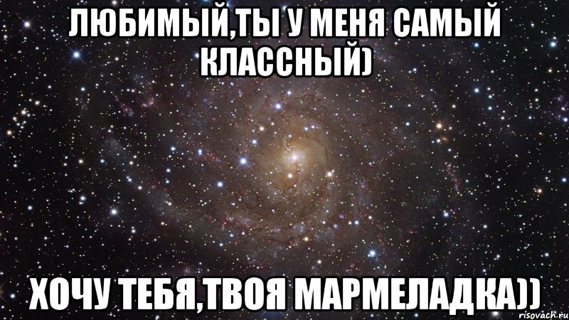 Любимый,ты у меня самый классный) Хочу тебя,твоя мармеладка)), Мем  Космос (офигенно)