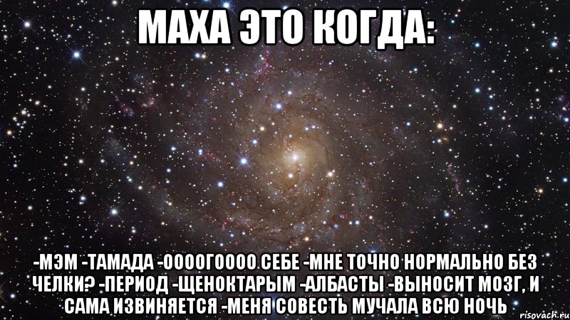 МАХА ЭТО КОГДА: -МЭМ -ТАМАДА -ООООГОООО СЕБЕ -МНЕ ТОЧНО НОРМАЛЬНО БЕЗ ЧЕЛКИ? -пЕриод -ЩЕНОКТАРЫМ -АЛБАСТЫ -ВЫНОСИТ МОЗГ, И САМА ИЗВИНЯЕТСЯ -МЕНЯ СОВЕСТЬ МУЧАЛА ВСЮ НОЧЬ, Мем  Космос (офигенно)