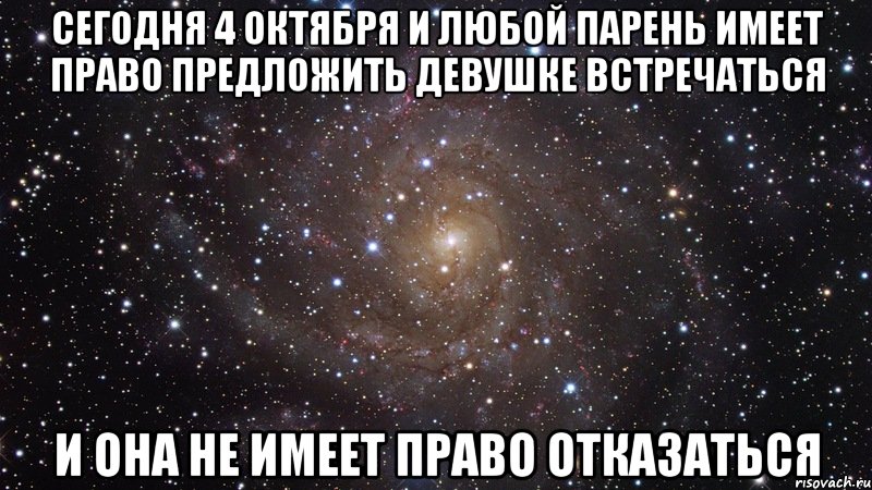 сегодня 4 октября и любой парень имеет право предложить девушке встречаться и она не имеет право отказаться, Мем  Космос (офигенно)