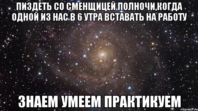 Пиздеть со сменщицей полночи,когда одной из нас в 6 утра вставать на работу знаем умеем практикуем, Мем  Космос (офигенно)