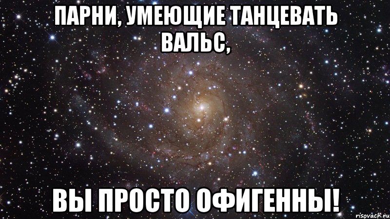 Парни, умеющие танцевать вальс, вы просто офигенны!, Мем  Космос (офигенно)