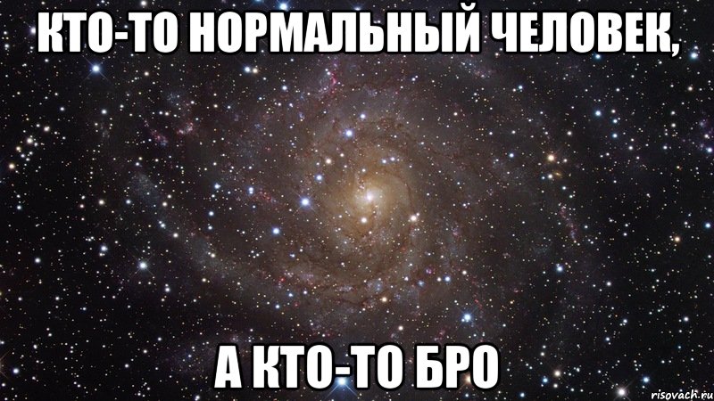 Кто-то нормальный человек, А кто-то Бро, Мем  Космос (офигенно)