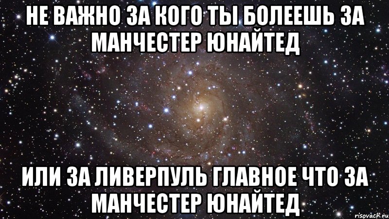 Не важно за кого ты болеешь за Манчестер Юнайтед или за Ливерпуль главное что за Манчестер Юнайтед, Мем  Космос (офигенно)