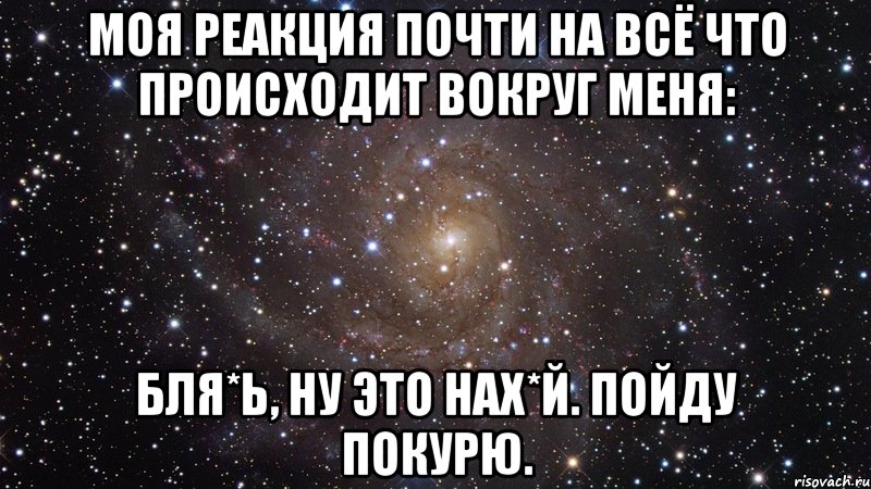 Моя реакция почти на всё что происходит вокруг меня: Бля*ь, ну это нах*й. Пойду покурю., Мем  Космос (офигенно)