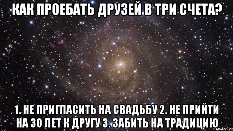 Как проебать друзей в три счета? 1. Не пригласить на свадьбу 2. Не прийти на 30 лет к другу 3. Забить на традицию, Мем  Космос (офигенно)