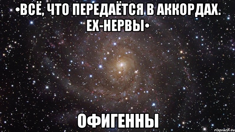 •Всё, что передаётся в аккордах. ех-Нервы• Офигенны, Мем  Космос (офигенно)