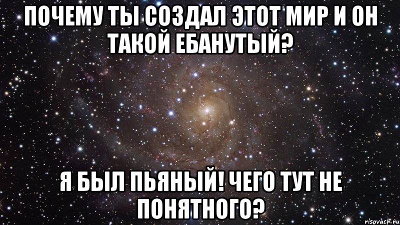 Почему ты создал этот мир и он такой ебанутый? Я был пьяный! Чего тут не понятного?, Мем  Космос (офигенно)