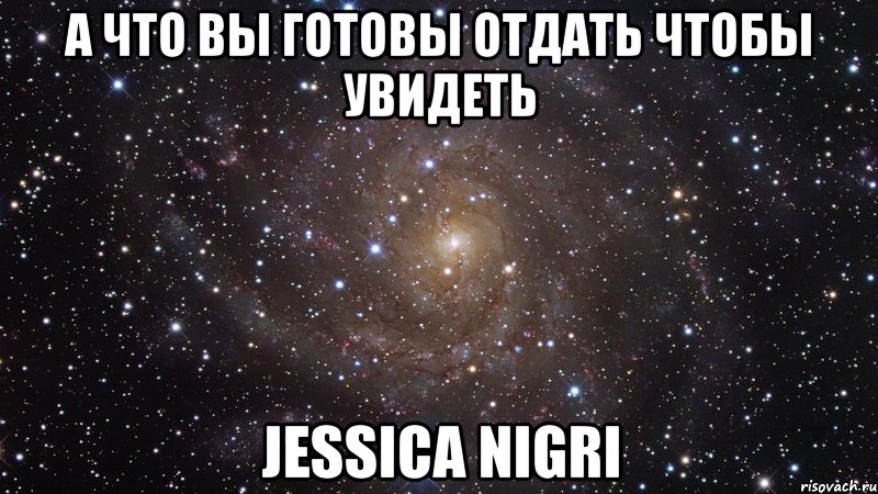 а что вы готовы отдать чтобы увидеть Jessica Nigri, Мем  Космос (офигенно)