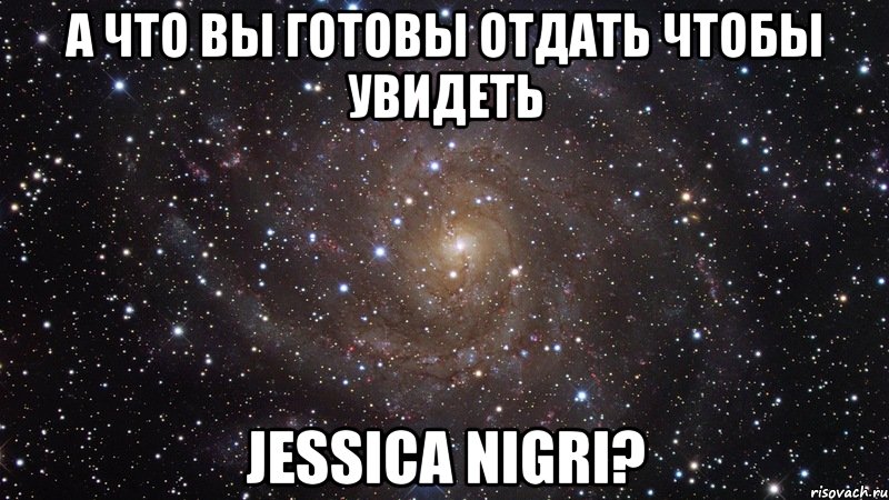 а что вы готовы отдать чтобы увидеть Jessica Nigri?, Мем  Космос (офигенно)