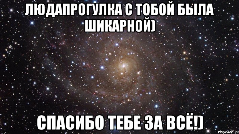 Людапрогулка с тобой была шикарной) спасибо тебе за всё!), Мем  Космос (офигенно)