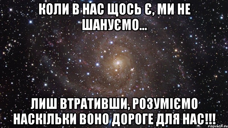 коли в нас щось є, ми не шануємо... лиш втративши, розуміємо наскільки воно дороге для нас!!!, Мем  Космос (офигенно)