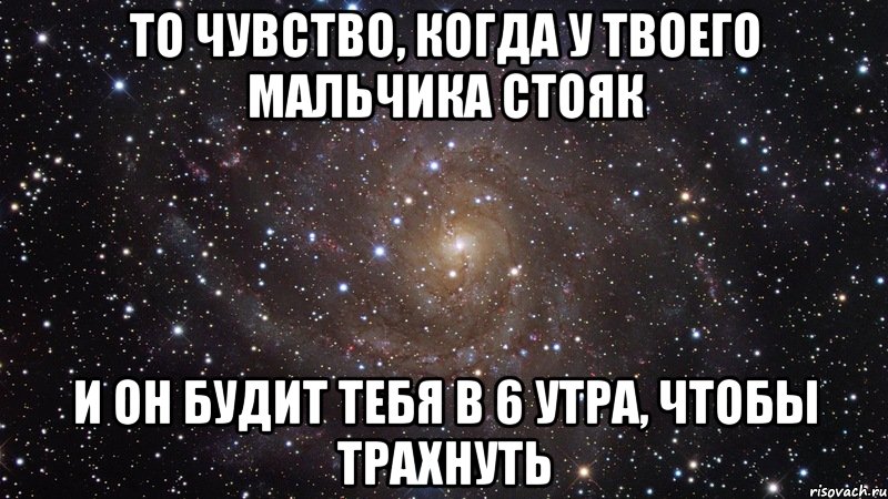 то чувство, когда у твоего мальчика стояк и он будит тебя в 6 утра, чтобы трахнуть, Мем  Космос (офигенно)