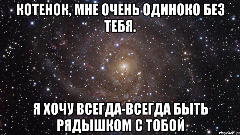 Котенок, мне очень одиноко без тебя. Я хочу всегда-всегда быть рядышком с тобой, Мем  Космос (офигенно)