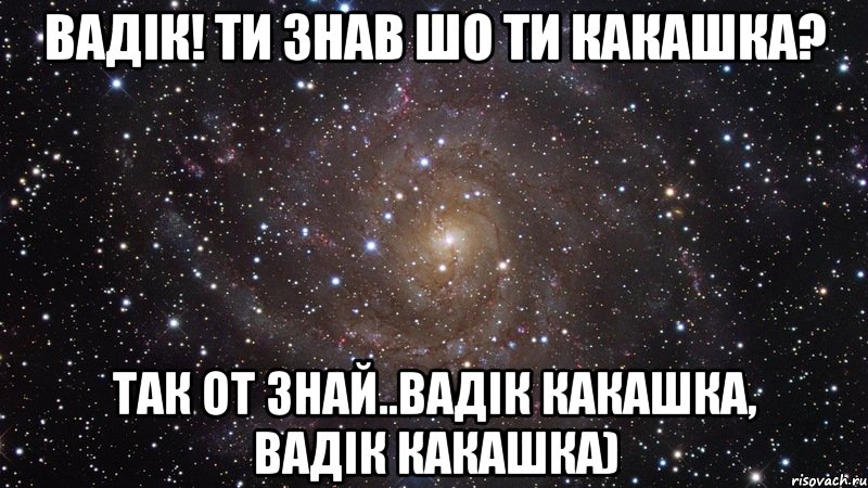 Вадік! Ти знав шо ти какашка? Так от знай..Вадік какашка, Вадік какашка), Мем  Космос (офигенно)