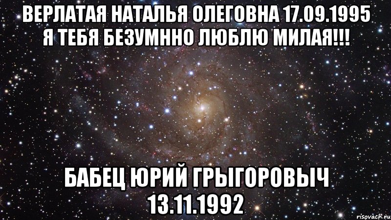 Верлатая Наталья Олеговна 17.09.1995 Я тебя безумнно люблю милая!!! Бабец Юрий Грыгоровыч 13.11.1992, Мем  Космос (офигенно)