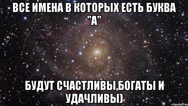 Все имена в которых есть буква "а" Будут счастливы,богаты и удачливы), Мем  Космос (офигенно)