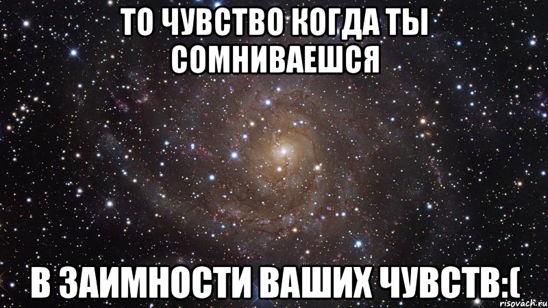 то чувство когда ты сомниваешся в заимности ваших чувств:(, Мем  Космос (офигенно)