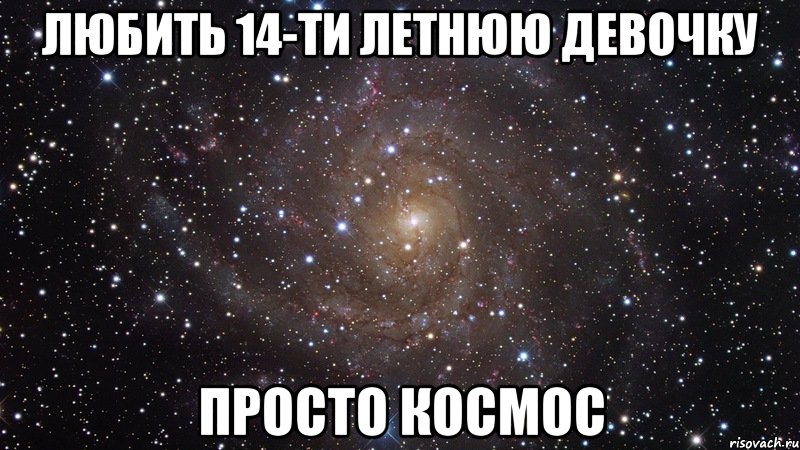 ЛЮБИТЬ 14-ТИ ЛЕТНЮЮ ДЕВОЧКУ ПРОСТО КОСМОС, Мем  Космос (офигенно)