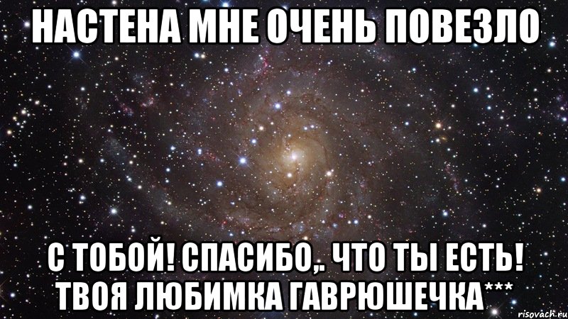 Настена мне очень повезло с тобой! спасибо,. что ты есть! твоя любимка Гаврюшечка***, Мем  Космос (офигенно)