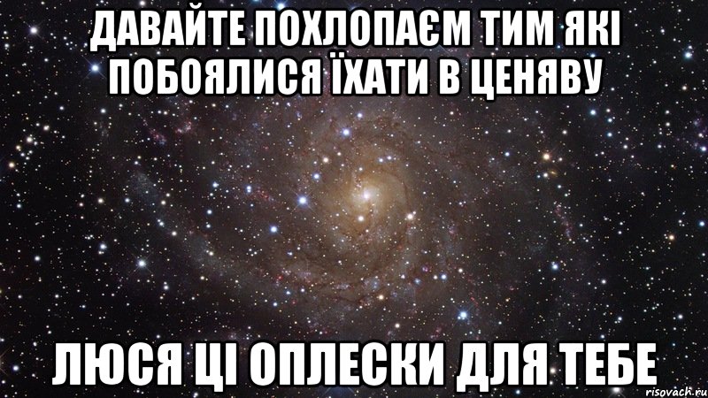 давайте похлопаєм тим які побоялися їхати в ценяву ЛЮСЯ ці оплески для тебе, Мем  Космос (офигенно)