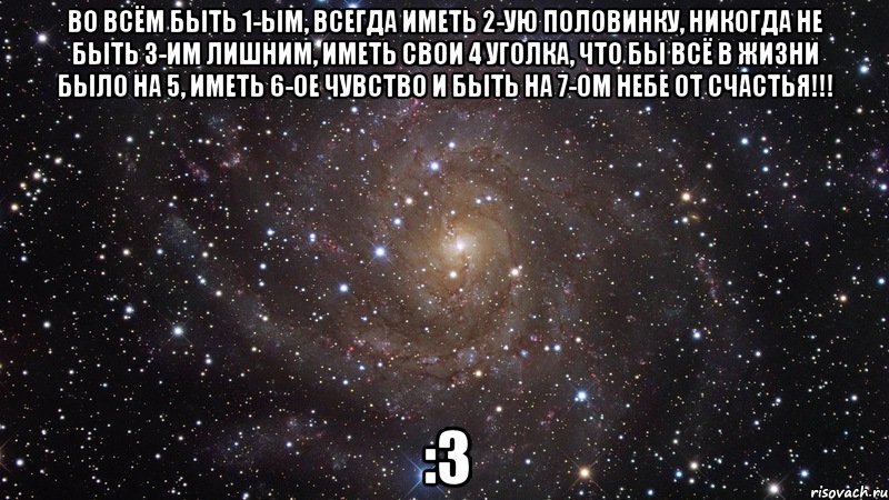 Во всём быть 1-ым, Всегда иметь 2-ую половинку, Никогда не быть 3-им лишним, Иметь свои 4 уголка, Что бы всё в жизни было на 5, Иметь 6-ое чувство И быть на 7-ом небе от счастья!!! :3, Мем  Космос (офигенно)