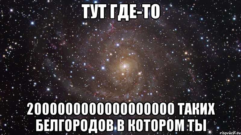 Тут где-то 2000000000000000000 таких Белгородов в котором ты, Мем  Космос (офигенно)