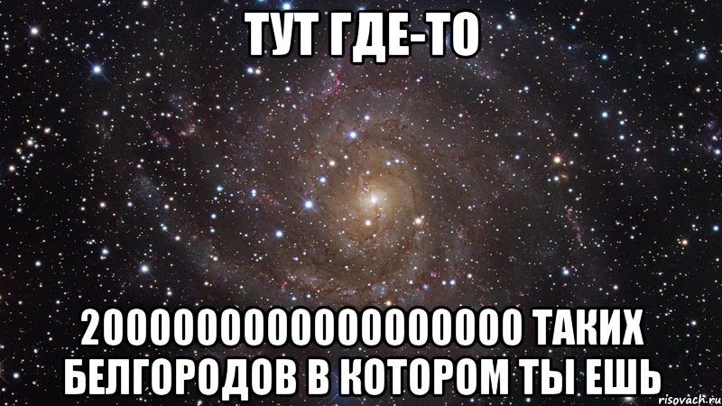 Тут где-то 2000000000000000000 таких Белгородов в котором ты ешь, Мем  Космос (офигенно)