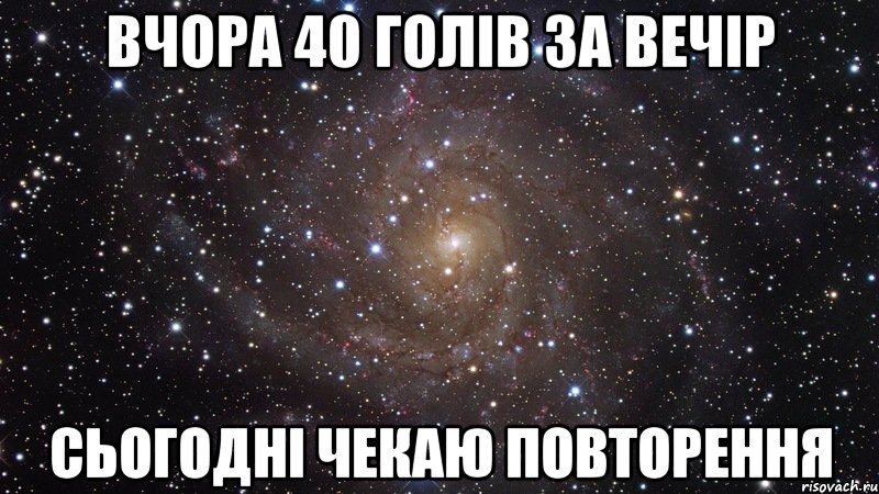 ВЧОРА 40 ГОЛІВ ЗА ВЕЧІР СЬОГОДНІ ЧЕКАЮ ПОВТОРЕННЯ, Мем  Космос (офигенно)