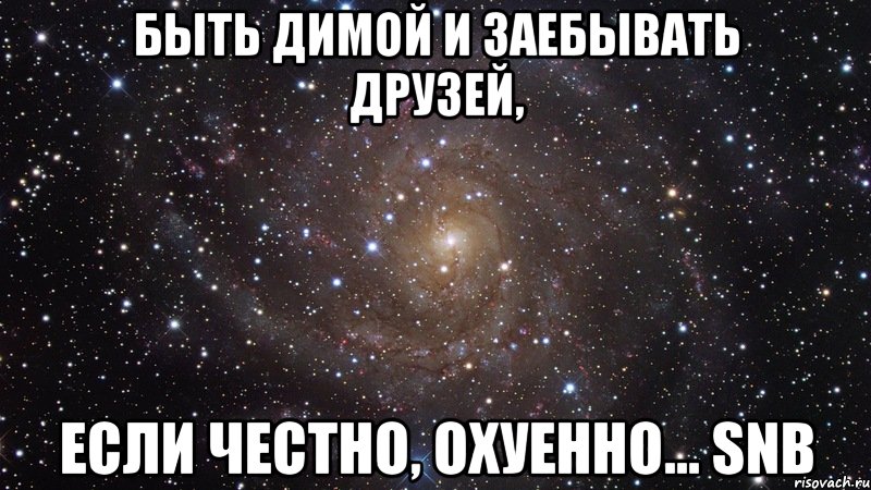 Быть Димой и заебывать друзей, Если честно, охуенно... SnB, Мем  Космос (офигенно)